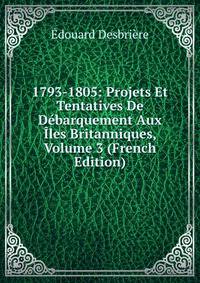 1793-1805: Projets Et Tentatives De Debarquement Aux Iles Britanniques, Volume 3 (French Edition)