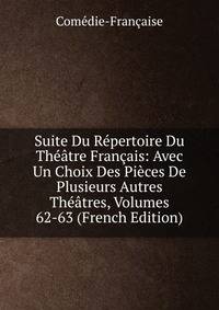 Suite Du Repertoire Du Theatre Francais: Avec Un Choix Des Pieces De Plusieurs Autres Theatres, Volumes 62-63 (French Edition)