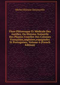 Flore Pittoresque Et Medicale Des Antilles, Ou Histoire Naturelle Des Plantes Usuelles Des Colonies Francaises,anglaises,espagnoles Et Portugaises, Volume 6 (French Edition)