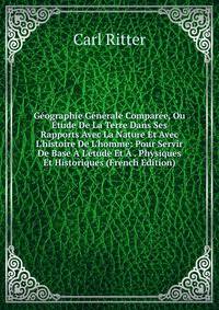 G?ographie G?n?rale Compar?e, Ou ?tude De La Terre Dans Ses Rapports Avec La Nature Et Avec L'histoire De L'homme: Pour Servir De Base ? L'?tude Et ? . Physiques Et Historiques (French Edition)