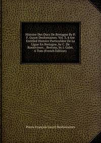 Histoire Des Ducs De Bretagne By P.F. Guyot Desfontaines. Vol. 3, 4 Are Entitled Histoire Particuliere De La Ligue En Bretagne, by C. De Rosnivinen; . Bretons, by J. Galet. 6 Tom (French Edition)