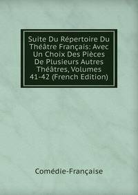 Suite Du Repertoire Du Theatre Francais: Avec Un Choix Des Pieces De Plusieurs Autres Theatres, Volumes 41-42 (French Edition)