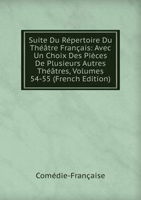 Suite Du Repertoire Du Theatre Francais: Avec Un Choix Des Pieces De Plusieurs Autres Theatres, Volumes 54-55 (French Edition)