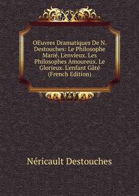 OEuvres Dramatiques De N. Destouches: Le Philosophe Mari?. L'envieux. Les Philosophes Amoureux. Le Glorieux. L'enfant G?t? (French Edition)