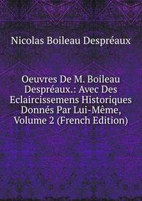Oeuvres De M. Boileau Despreaux.: Avec Des Eclaircissemens Historiques Donnes Par Lui-Meme, Volume 2 (French Edition)