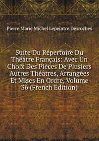 Suite Du Repertoire Du Theatre Francais: Avec Un Choix Des Pieces De Plusiers Autres Theatres, Arrangees Et Mises En Ordre, Volume 36 (French Edition)