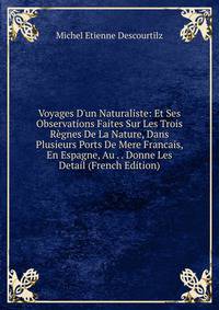 Voyages D'un Naturaliste: Et Ses Observations Faites Sur Les Trois R?gnes De La Nature, Dans Plusieurs Ports De Mere Francais, En Espagne, Au . . Donne Les Detail (French Edition)
