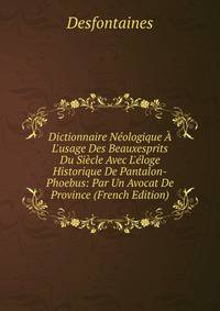 Dictionnaire N?ologique ? L'usage Des Beauxesprits Du Si?cle Avec L'?loge Historique De Pantalon-Phoebus: Par Un Avocat De Province (French Edition)