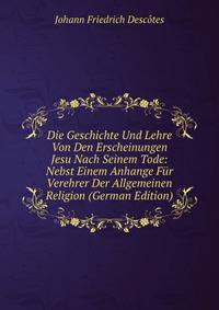 Die Geschichte Und Lehre Von Den Erscheinungen Jesu Nach Seinem Tode: Nebst Einem Anhange Fur Verehrer Der Allgemeinen Religion (German Edition)