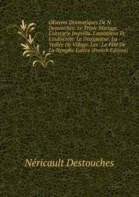 OEuvres Dramatiques De N. Destouches: Le Triple Mariage. L'obstacle Impr?vu. L'ambitieux Et L'indiscr?te. Le Dissipateur. La Veill?e De Village. Les . La F?te De La Nymphe Lut?ce (French Edition)