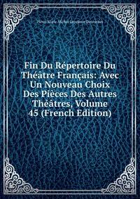 Fin Du Repertoire Du Theatre Francais: Avec Un Nouveau Choix Des Pieces Des Autres Theatres, Volume 45 (French Edition)
