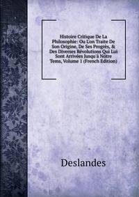 Histoire Critique De La Philosophie: Ou L'on Traite De Son Origine, De Ses Progr?s, &amp; Des Diverses R?volutions Qui Lui Sont Arriv?es Jusqu'? Notre Tems, Volume 1 (French Edition)