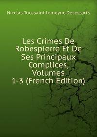 Les Crimes De Robespierre Et De Ses Principaux Complices, Volumes 1-3 (French Edition)