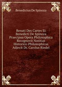 Renati Des Cartes Et Benedicti De Spinoza Praecipua Opera Philosophica Recognovit Notitias Historico-Philosophicas Adjecit Dr. Carolus Riedel.