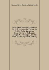 M?moires Chronologiques Pour Servir ? L'histoire De Dieppe: Et ? Celle De La Navigation Fran?oise; Avec Un Recueil Abr?g? Des Privileges De Cette Ville, Volume 1 (French Edition)