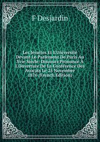 Les J?suites Et L'Universit? Devant Le Parlement De Paris Au Xvie Si?cle: Discours Prononc? ? L'Ouverture De La Conf?rence Des Avocats Le 25 Novembre 1876 (French Edition)