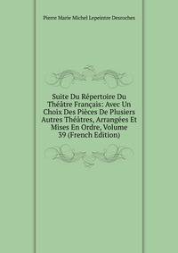 Suite Du Repertoire Du Theatre Francais: Avec Un Choix Des Pieces De Plusiers Autres Theatres, Arrangees Et Mises En Ordre, Volume 39 (French Edition)