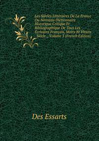 Les Siecles Litteraires De La France Ou Nouveau Dictionnaire Historique Critique Et Bibliographique De Tous Les Ecrivains Francais, Morts Et Vivans . Siecle ., Volume 3 (French Edition)