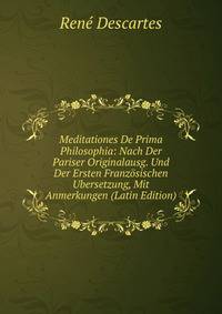 Meditationes De Prima Philosophia: Nach Der Pariser Originalausg. Und Der Ersten Franzosischen Ubersetzung, Mit Anmerkungen (Latin Edition)