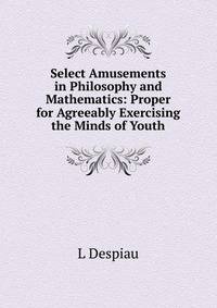Select Amusements in Philosophy and Mathematics: Proper for Agreeably Exercising the Minds of Youth
