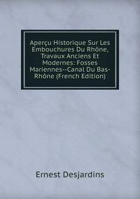 Apercu Historique Sur Les Embouchures Du Rhone, Travaux Anciens Et Modernes: Fosses Mariennes--Canal Du Bas-Rhone (French Edition)