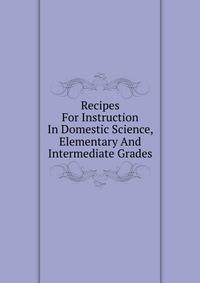 Recipes For Instruction In Domestic Science, Elementary And Intermediate Grades