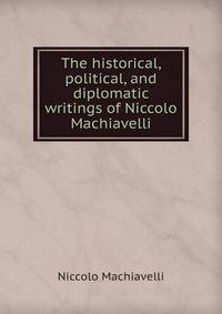 The historical, political, and diplomatic writings of Niccolo Machiavelli