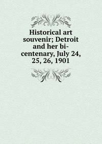 Historical art souvenir; Detroit and her bi-centenary, July 24, 25, 26, 1901