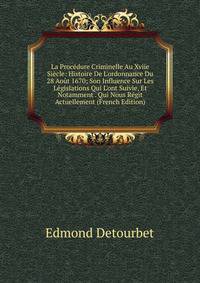La Proc?dure Criminelle Au Xviie Si?cle: Histoire De L'ordonnance Du 28 Ao?t 1670; Son Influence Sur Les L?gislations Qui L'ont Suivie, Et Notamment . Qui Nous R?git Actuellement (French Edition)