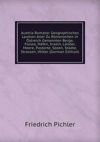 Austria Romana: Geographisches Lexikon Aller Zu Romerzeiten in Ostreich Genannten Berge, Flusse, Hafen, Inseln, Lander, Meere, Postorte, Seeen, Stadte, Strassen, Volker (German Edition)