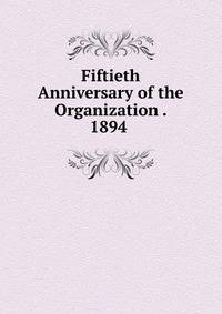 Fiftieth Anniversary of the Organization . 1894 .