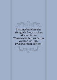 Sitzungsberichte der Koniglich Preussischen Akademie der Wissenschaften zu Berlin Volume Jan-Juni 1908 (German Edition)