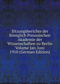 Sitzungsberichte der Koniglich Preussischen Akademie der Wissenschaften zu Berlin Volume Jan-Juni 1910 (German Edition)