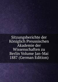 Sitzungsberichte der Koniglich Preussischen Akademie der Wissenschaften zu Berlin Volume Jan-Mai 1887 (German Edition)
