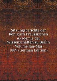 Sitzungsberichte der Koniglich Preussischen Akademie der Wissenschaften zu Berlin Volume Jan-Mai 1889 (German Edition)