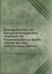 Sitzungsberichte der Koniglich Preussischen Akademie der Wissenschaften zu Berlin Volume Jan-Mai 1890 (German Edition)