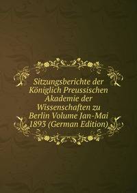 Sitzungsberichte der Koniglich Preussischen Akademie der Wissenschaften zu Berlin Volume Jan-Mai 1893 (German Edition)