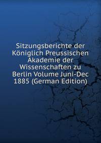 Sitzungsberichte der Koniglich Preussischen Akademie der Wissenschaften zu Berlin Volume Juni-Dec 1885 (German Edition)