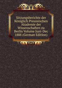 Sitzungsberichte der Koniglich Preussischen Akademie der Wissenschaften zu Berlin Volume Juni-Dec 1888 (German Edition)
