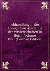Abhandlungen der Koniglichen Akademie der Wissenschaften in Berlin Volume 1857 (German Edition)