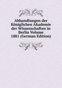 Abhandlungen der Koniglichen Akademie der Wissenschaften in Berlin Volume 1881 (German Edition)