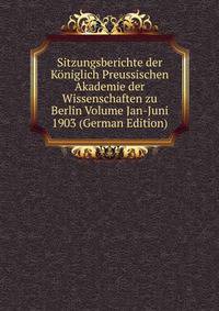 Sitzungsberichte der Koniglich Preussischen Akademie der Wissenschaften zu Berlin Volume Jan-Juni 1903 (German Edition)