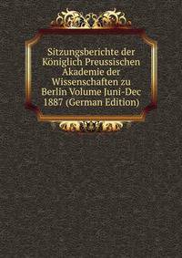 Sitzungsberichte der Koniglich Preussischen Akademie der Wissenschaften zu Berlin Volume Juni-Dec 1887 (German Edition)
