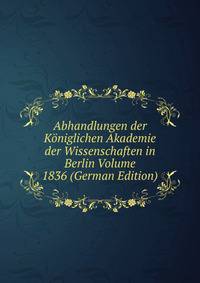 Abhandlungen der Koniglichen Akademie der Wissenschaften in Berlin Volume 1836 (German Edition)