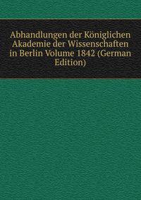 Abhandlungen der Koniglichen Akademie der Wissenschaften in Berlin Volume 1842 (German Edition)