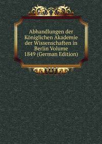 Abhandlungen der Koniglichen Akademie der Wissenschaften in Berlin Volume 1849 (German Edition)