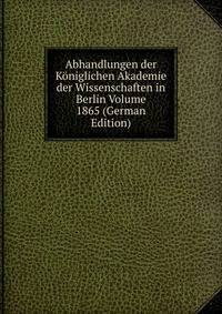 Abhandlungen der Koniglichen Akademie der Wissenschaften in Berlin Volume 1865 (German Edition)