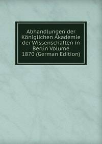 Abhandlungen der Koniglichen Akademie der Wissenschaften in Berlin Volume 1870 (German Edition)