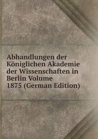 Abhandlungen der Koniglichen Akademie der Wissenschaften in Berlin Volume 1875 (German Edition)