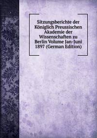 Sitzungsberichte der Koniglich Preussischen Akademie der Wissenschaften zu Berlin Volume Jan-Juni 1897 (German Edition)